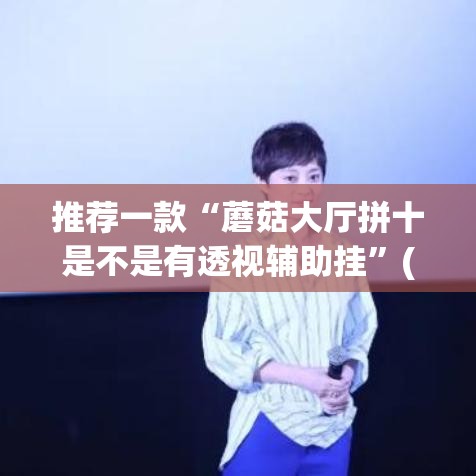 推荐一款“蘑菇大厅拼十是不是有透视辅助挂”(透视挂)辅助透视教程