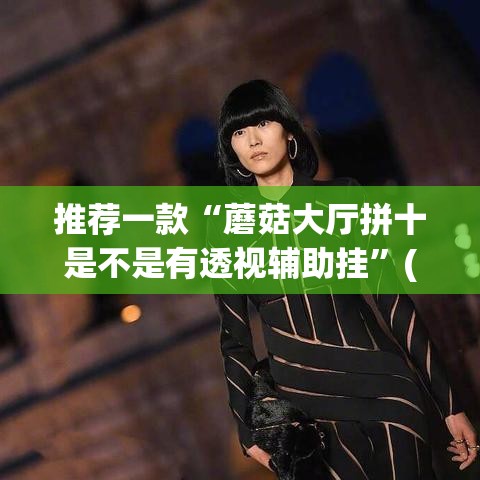 推荐一款“蘑菇大厅拼十是不是有透视辅助挂”(透视挂)辅助透视教程