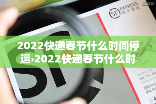 2022快递春节什么时间停运›2022快递春节什么时间停运呢