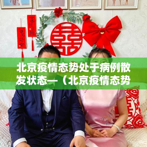 北京疫情态势处于病例散发状态—（北京疫情态势处于病例散发状态的原因）