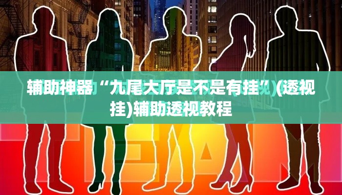 辅助神器“九尾大厅是不是有挂	”(透视挂)辅助透视教程