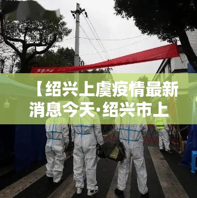 【绍兴上虞疫情最新消息今天·绍兴市上虞最近新闻】