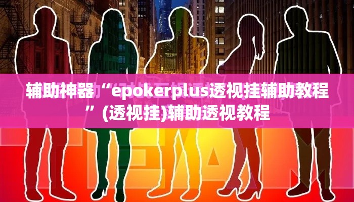 辅助神器“epokerplus透视挂辅助教程”(透视挂)辅助透视教程