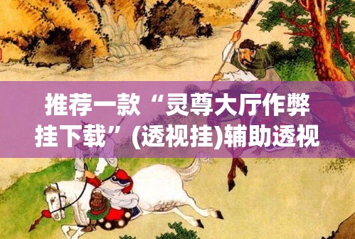 推荐一款“灵尊大厅作弊挂下载”(透视挂)辅助透视教程