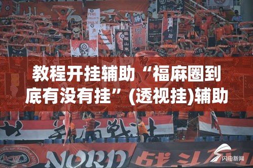 教程开挂辅助“福麻圈到底有没有挂”(透视挂)辅助透视教程