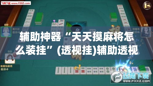 辅助神器“天天摸麻将怎么装挂”(透视挂)辅助透视教程