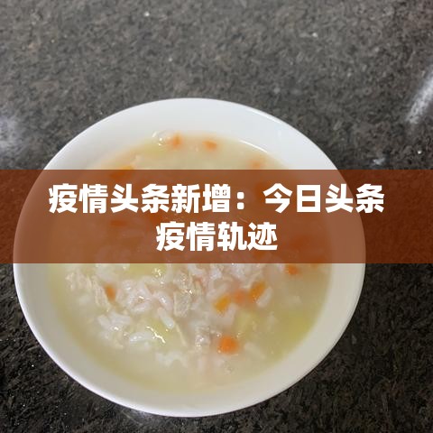 疫情头条新增：今日头条疫情轨迹