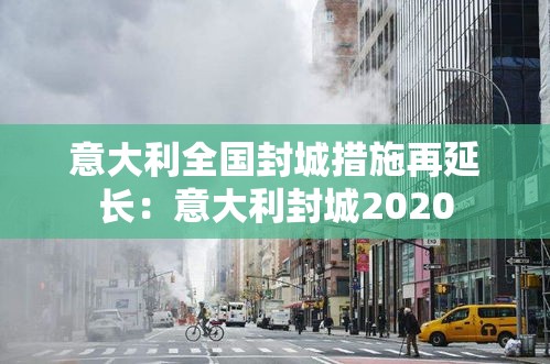 意大利全国封城措施再延长:意大利封城2020 意大利全国封城措施再延长:意大利封城2020