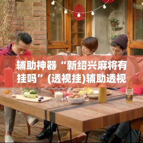 辅助神器“新绍兴麻将有挂吗”(透视挂)辅助透视教程