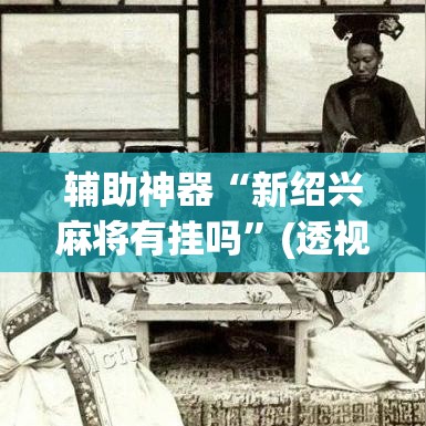 辅助神器“新绍兴麻将有挂吗”(透视挂)辅助透视教程