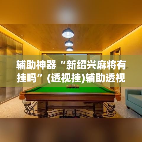 辅助神器“新绍兴麻将有挂吗	”(透视挂)辅助透视教程