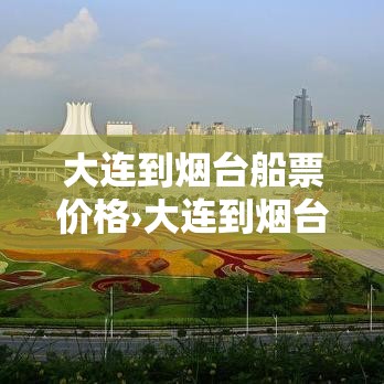 大连到烟台船票价格›大连到烟台的船票怎么订