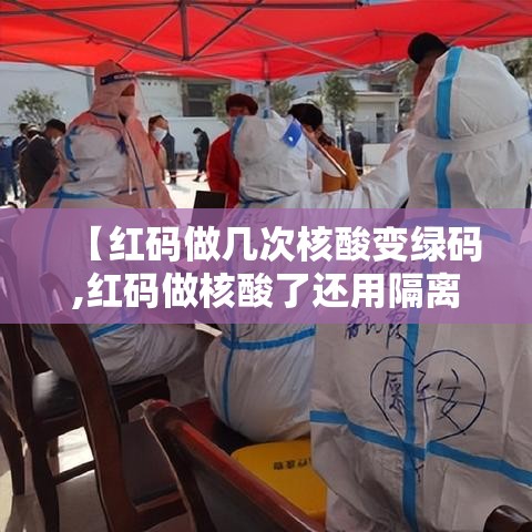 【红码做几次核酸变绿码,红码做核酸了还用隔离吗】