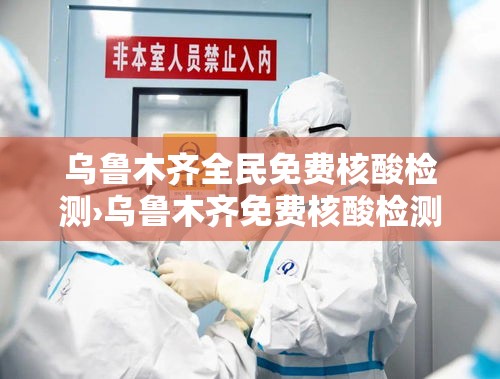 乌鲁木齐全民免费核酸检测›乌鲁木齐免费核酸检测医院