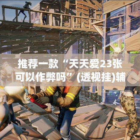 推荐一款“天天爱23张可以作弊吗”(透视挂)辅助透视教程