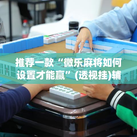 推荐一款“微乐麻将如何设置才能赢	”(透视挂)辅助透视教程
