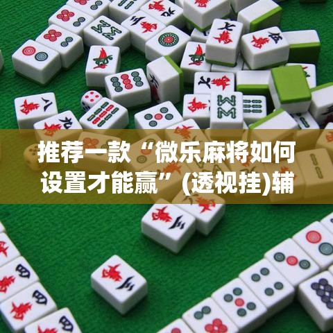 推荐一款“微乐麻将如何设置才能赢”(透视挂)辅助透视教程