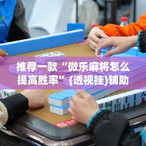 推荐一款“微乐麻将怎么提高胜率”(透视挂)辅助透视教程