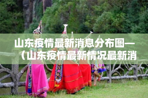 山东疫情最新消息分布图—(山东疫情最新情况最新消息今天) 山东疫情最新消息分布图—(山东疫情最新情况最新消息今天)