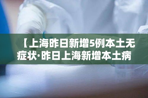 【上海昨日新增5例本土无症状·昨日上海新增本土病例】 【上海昨日新增5例本土无症状·昨日上海新增本土病例】