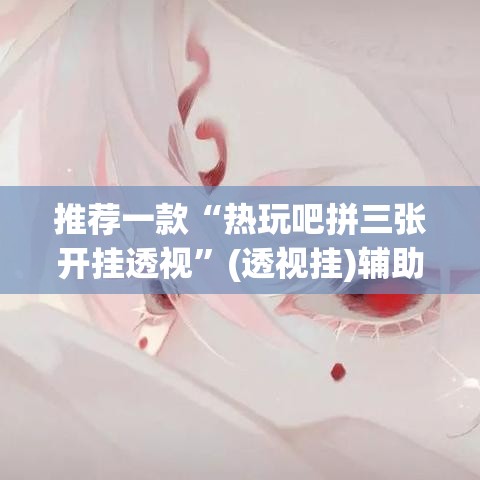 推荐一款“热玩吧拼三张开挂透视	”(透视挂)辅助透视教程
