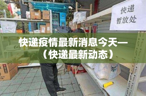 快递疫情最新消息今天—（快递最新动态）