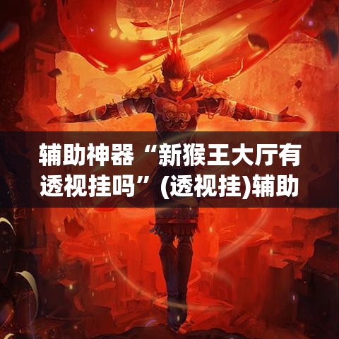 辅助神器“新猴王大厅有透视挂吗”(透视挂)辅助透视教程