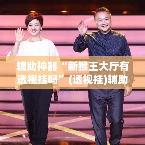 辅助神器“新猴王大厅有透视挂吗”(透视挂)辅助透视教程