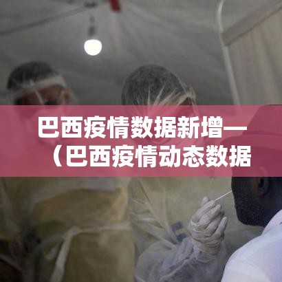 巴西疫情数据新增—（巴西疫情动态数据）