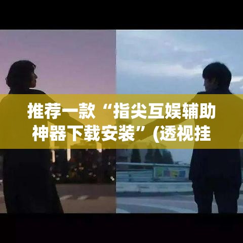 推荐一款“指尖互娱辅助神器下载安装”(透视挂)辅助透视教程