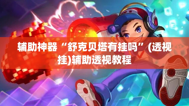 辅助神器“舒克贝塔有挂吗”(透视挂)辅助透视教程