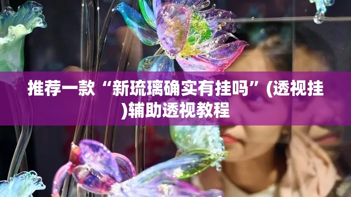 推荐一款“新琉璃确实有挂吗	”(透视挂)辅助透视教程