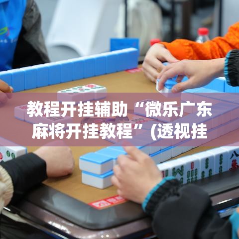 教程开挂辅助“微乐广东麻将开挂教程”(透视挂)辅助透视教程