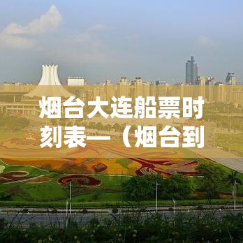 烟台大连船票时刻表—（烟台到天津的船票时刻表）