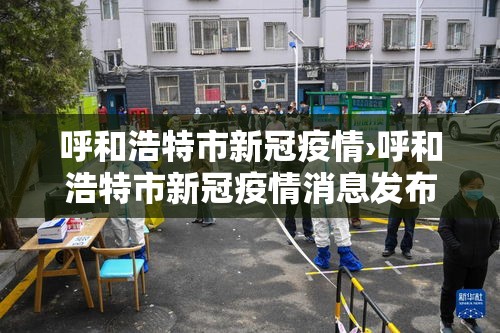 呼和浩特市新冠疫情›呼和浩特市新冠疫情消息发布在哪个网站 呼和浩特市新冠疫情›呼和浩特市新冠疫情消息发布在哪个网站