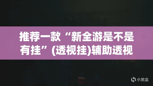 推荐一款“新全游是不是有挂	”(透视挂)辅助透视教程