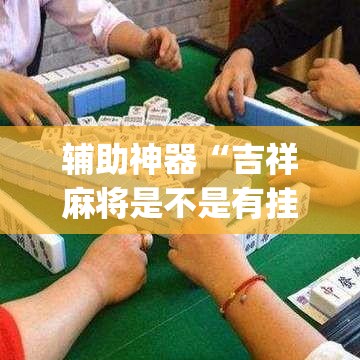 辅助神器“吉祥麻将是不是有挂	”(透视挂)辅助透视教程