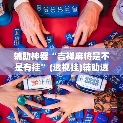 辅助神器“吉祥麻将是不是有挂	”(透视挂)辅助透视教程
