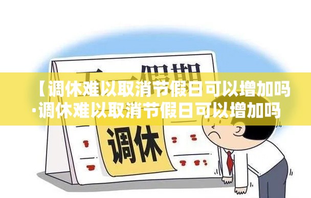 【调休难以取消节假日可以增加吗·调休难以取消节假日可以增加吗合法吗】