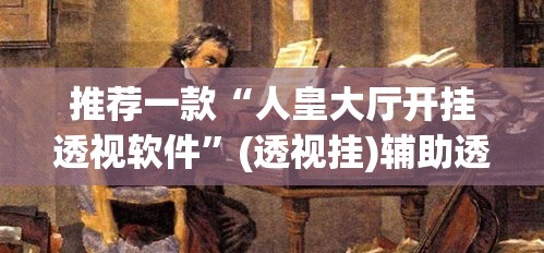 推荐一款“人皇大厅开挂透视软件”(透视挂)辅助透视教程