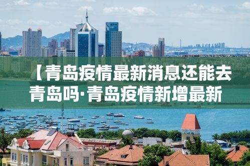 【青岛疫情最新消息还能去青岛吗·青岛疫情新增最新通报还能去吗】