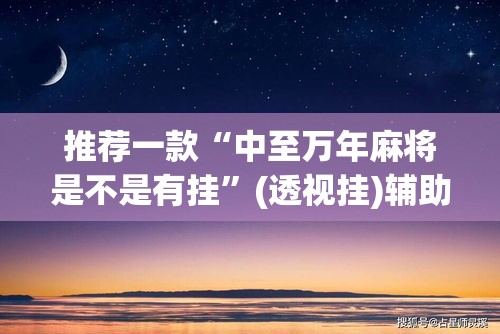 推荐一款“中至万年麻将是不是有挂	”(透视挂)辅助透视教程