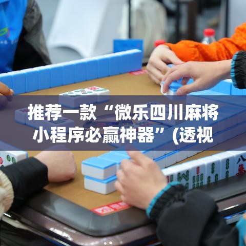 推荐一款“微乐四川麻将小程序必赢神器”(透视挂)辅助透视教程