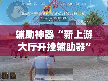 辅助神器“新上游大厅开挂辅助器	”(透视挂)辅助透视教程