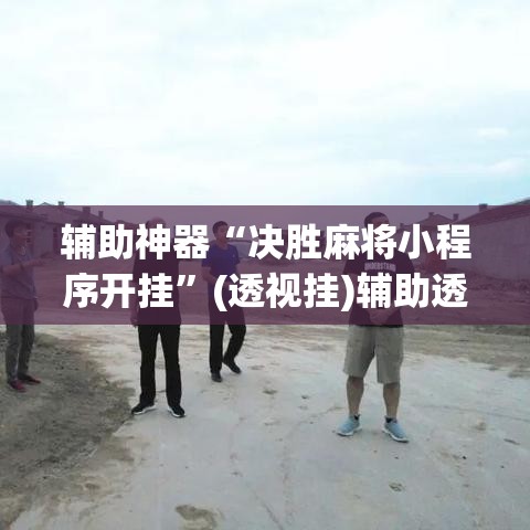 辅助神器“决胜麻将小程序开挂”(透视挂)辅助透视教程