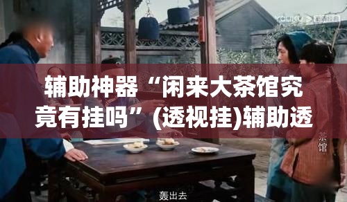 辅助神器“闲来大茶馆究竟有挂吗	”(透视挂)辅助透视教程