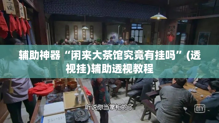 辅助神器“闲来大茶馆究竟有挂吗”(透视挂)辅助透视教程