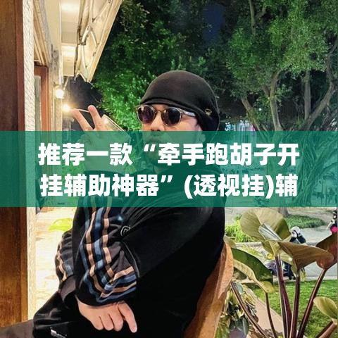 推荐一款“牵手跑胡子开挂辅助神器”(透视挂)辅助透视教程