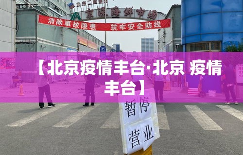 【北京疫情丰台·北京 疫情 丰台】 【北京疫情丰台·北京 疫情 丰台】