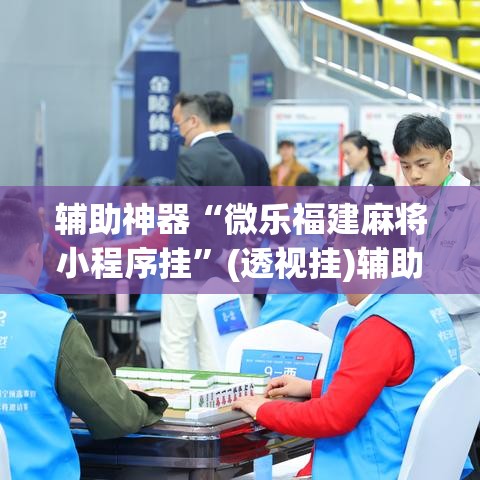 辅助神器“微乐福建麻将小程序挂	”(透视挂)辅助透视教程